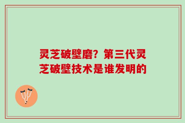 灵芝破壁磨?第三代灵芝破壁技术是谁发明的 灵芝破壁磨?第三代灵芝破壁技术是谁发明的