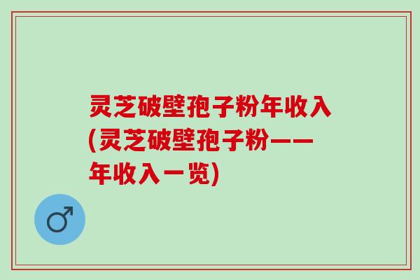 灵芝破壁孢子粉年收入(灵芝破壁孢子粉——年收入一览) 灵芝破壁孢子粉年收入(灵芝破壁孢子粉——年收入一览)