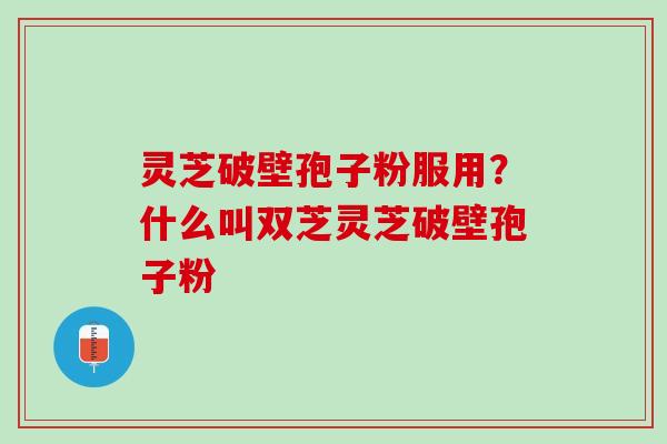灵芝破壁孢子粉服用？什么叫双芝灵芝破壁孢子粉