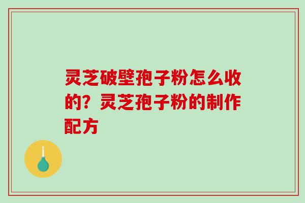 灵芝破壁孢子粉怎么收的?灵芝孢子粉的制作配方 灵芝破壁孢子粉怎么收的?灵芝孢子粉的制作配方