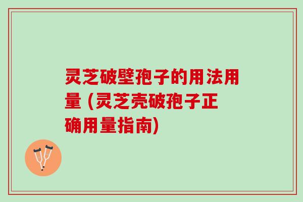 灵芝破壁孢子的用法用量 (灵芝壳破孢子正确用量指南)