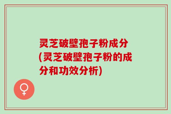灵芝破壁孢子粉成分 (灵芝破壁孢子粉的成分和功效分析)