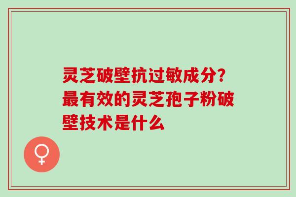 灵芝破壁抗过敏成分？最有效的灵芝孢子粉破壁技术是什么