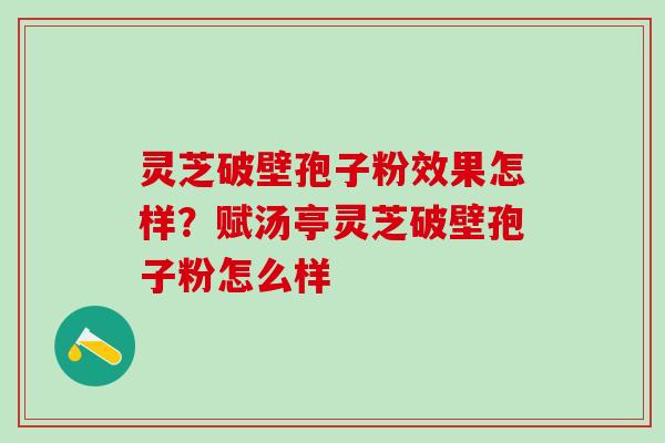 灵芝破壁孢子粉效果怎样?赋汤亭灵芝破壁孢子粉怎么样 灵芝破壁孢子粉效果怎样?赋汤亭灵芝破壁孢子粉怎么样