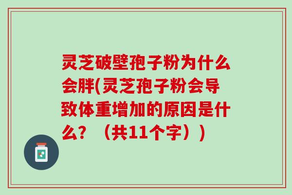 灵芝破壁孢子粉为什么会胖(灵芝孢子粉会导致体重增加的原因是什么？（共11个字）)