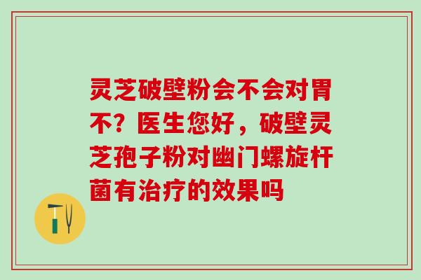 灵芝破壁粉会不会对胃不？医生您好，破壁灵芝孢子粉对幽门螺旋杆菌有的效果吗