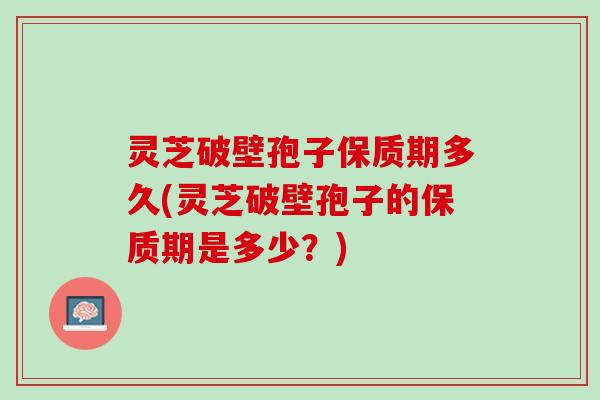 灵芝破壁孢子保质期多久(灵芝破壁孢子的保质期是多少？)