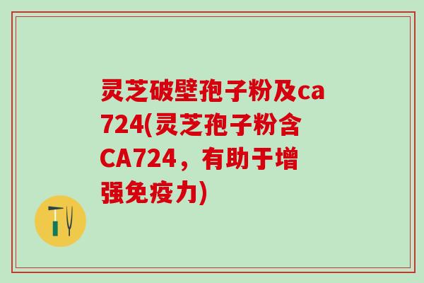 灵芝破壁孢子粉及ca724(灵芝孢子粉含CA724,有助于增强免疫力) 灵芝破壁孢子粉及ca724(灵芝孢子粉含CA724,有助于增强免疫力)