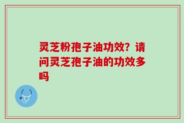 灵芝粉孢子油功效？请问灵芝孢子油的功效多吗