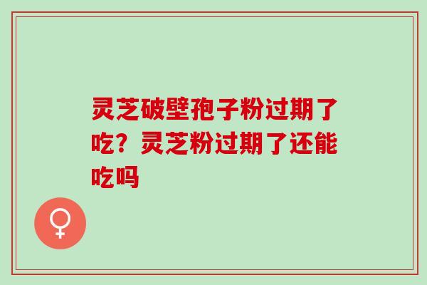 灵芝破壁孢子粉过期了吃？灵芝粉过期了还能吃吗