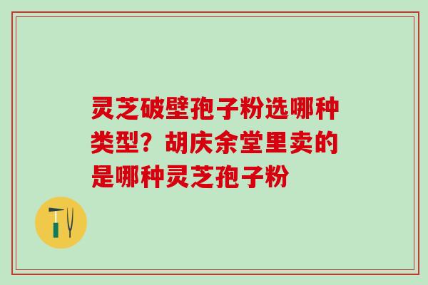 灵芝破壁孢子粉选哪种类型?胡庆余堂里卖的是哪种灵芝孢子粉 灵芝破壁孢子粉选哪种类型?胡庆余堂里卖的是哪种灵芝孢子粉
