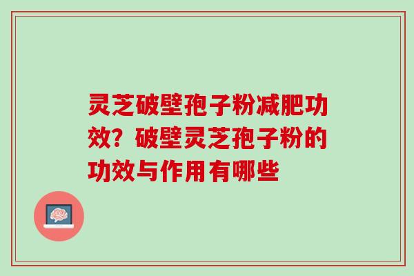 灵芝破壁孢子粉功效？破壁灵芝孢子粉的功效与作用有哪些