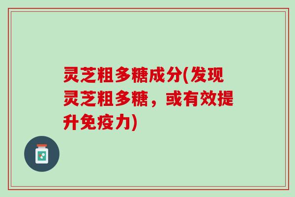 灵芝粗多糖成分(发现灵芝粗多糖，或有效提升免疫力)