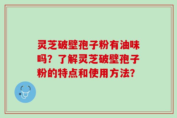灵芝破壁孢子粉有油味吗？了解灵芝破壁孢子粉的特点和使用方法？