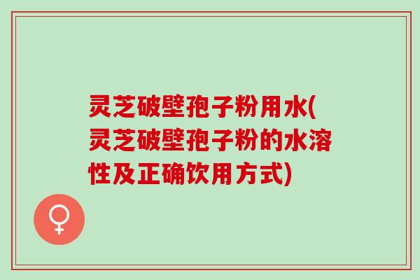 灵芝破壁孢子粉用水(灵芝破壁孢子粉的水溶性及正确饮用方式) 灵芝破壁孢子粉用水(灵芝破壁孢子粉的水溶性及正确饮用方式)