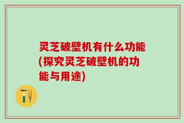 灵芝破壁机有什么功能(探究灵芝破壁机的功能与用途)