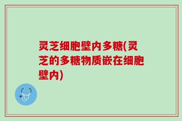 灵芝细胞壁内多糖(灵芝的多糖物质嵌在细胞壁内) 灵芝细胞壁内多糖(灵芝的多糖物质嵌在细胞壁内)