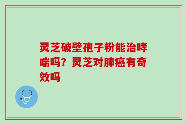 灵芝破壁孢子粉能治哮喘吗？灵芝对肺癌有奇效吗
