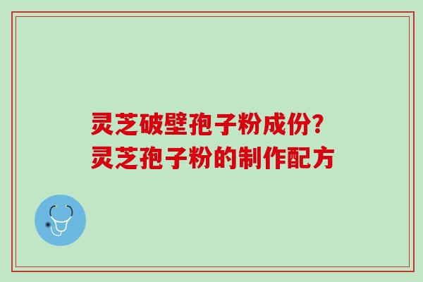 灵芝破壁孢子粉成份？灵芝孢子粉的制作配方