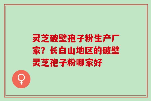 灵芝破壁孢子粉生产厂家？长白山地区的破壁灵芝孢子粉哪家好