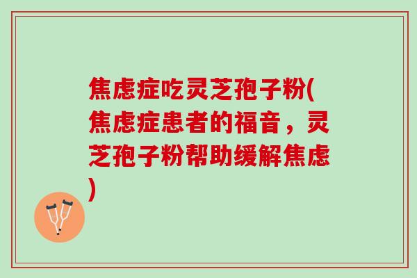 焦虑症吃灵芝孢子粉(焦虑症患者的福音，灵芝孢子粉帮助缓解焦虑)