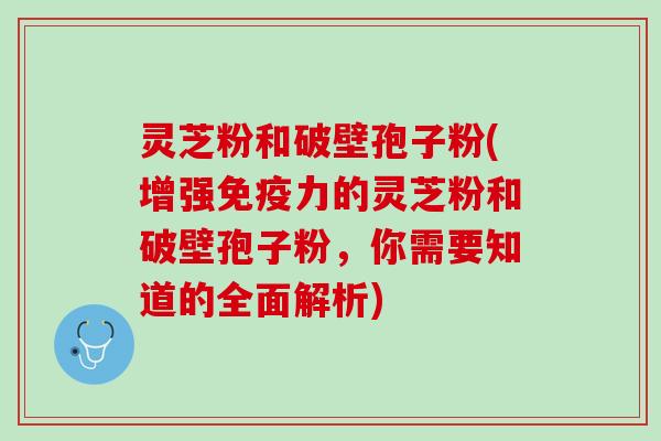 灵芝粉和破壁孢子粉(增强免疫力的灵芝粉和破壁孢子粉,你需要知道的全面解析) 灵芝粉和破壁孢子粉(增强免疫力的灵芝粉和破壁孢子粉,你需要知道的全面解析)