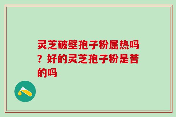 灵芝破壁孢子粉属热吗？好的灵芝孢子粉是苦的吗