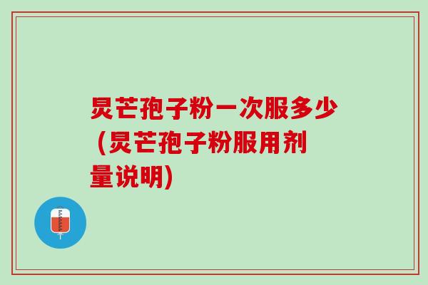炅芒孢子粉一次服多少 (炅芒孢子粉服用剂量说明)