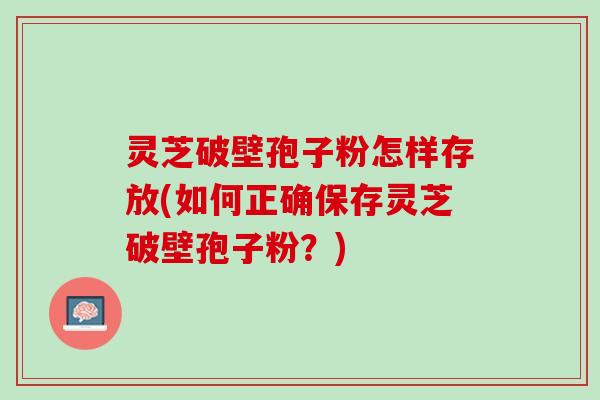 灵芝破壁孢子粉怎样存放(如何正确保存灵芝破壁孢子粉？)
