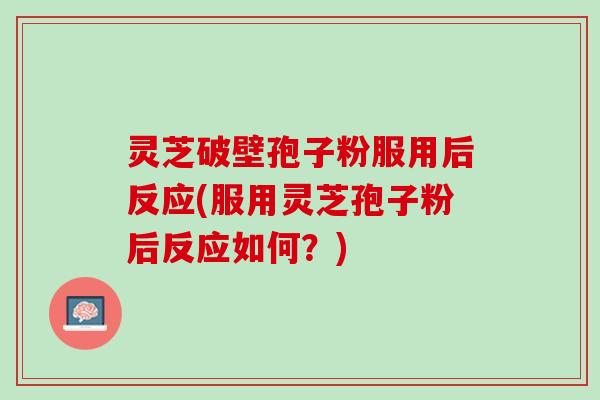 灵芝破壁孢子粉服用后反应(服用灵芝孢子粉后反应如何？)