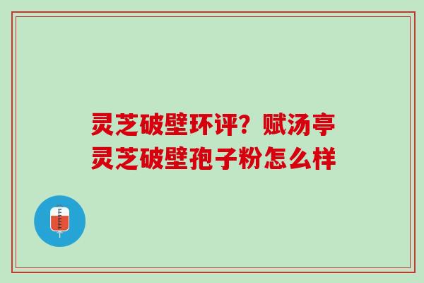灵芝破壁环评？赋汤亭灵芝破壁孢子粉怎么样