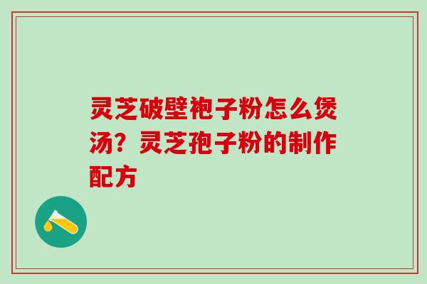 灵芝破壁袍子粉怎么煲汤?灵芝孢子粉的制作配方 灵芝破壁袍子粉怎么煲汤?灵芝孢子粉的制作配方