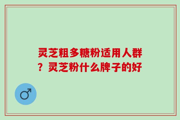灵芝粗多糖粉适用人群?灵芝粉什么牌子的好 灵芝粗多糖粉适用人群?灵芝粉什么牌子的好