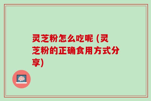 灵芝粉怎么吃呢 (灵芝粉的正确食用方式分享) 灵芝粉怎么吃呢 (灵芝粉的正确食用方式分享)