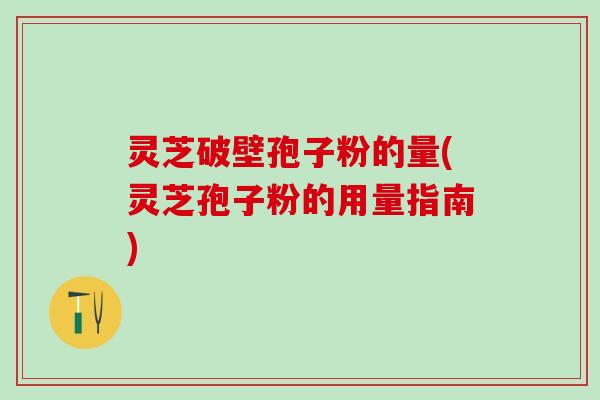 灵芝破壁孢子粉的量(灵芝孢子粉的用量指南)