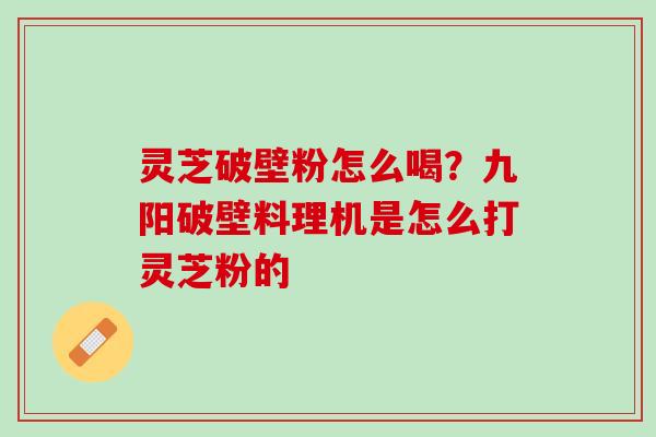 灵芝破壁粉怎么喝？九阳破壁料理机是怎么打灵芝粉的
