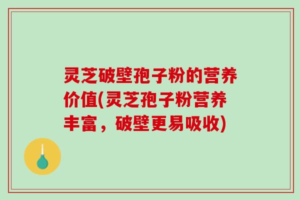 灵芝破壁孢子粉的营养价值(灵芝孢子粉营养丰富，破壁更易吸收)