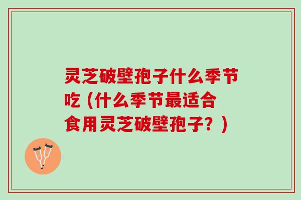 灵芝破壁孢子什么季节吃 (什么季节最适合食用灵芝破壁孢子？)