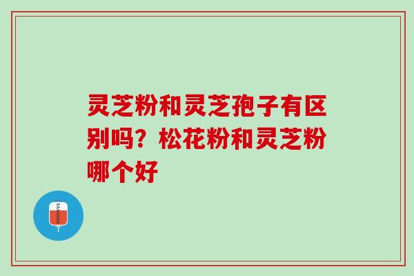 灵芝粉和灵芝孢子有区别吗？松花粉和灵芝粉哪个好