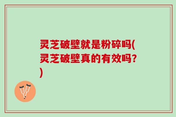 灵芝破壁就是粉碎吗(灵芝破壁真的有效吗?) 灵芝破壁就是粉碎吗(灵芝破壁真的有效吗?)