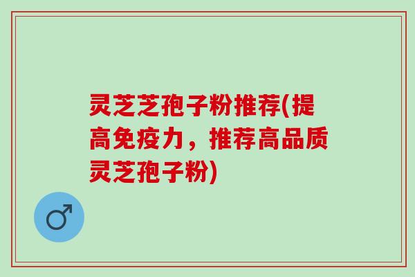 灵芝芝孢子粉推荐(提高免疫力,推荐高品质灵芝孢子粉) 灵芝芝孢子粉推荐(提高免疫力,推荐高品质灵芝孢子粉)