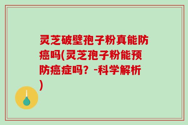 灵芝破壁孢子粉真能防癌吗(灵芝孢子粉能预防癌症吗？-科学解析)