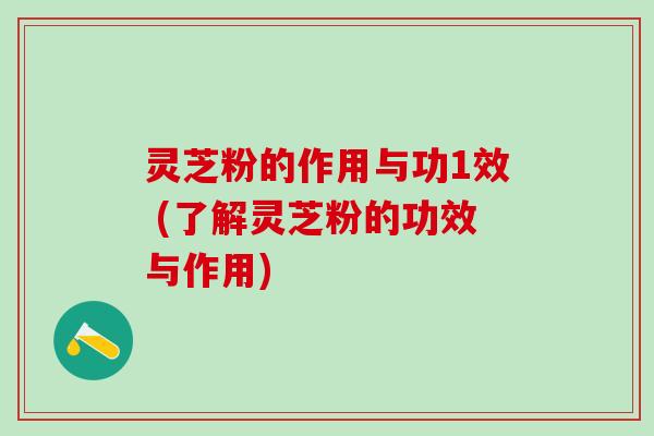 灵芝粉的作用与功1效 (了解灵芝粉的功效与作用)