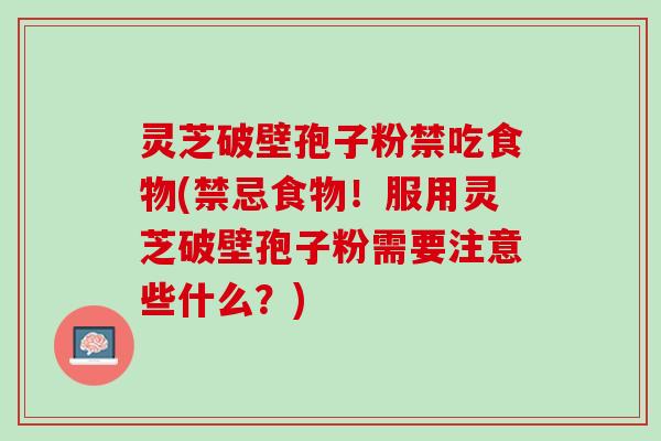 灵芝破壁孢子粉禁吃食物(禁忌食物!服用灵芝破壁孢子粉需要注意些什么?) 灵芝破壁孢子粉禁吃食物(禁忌食物!服用灵芝破壁孢子粉需要注意些什么?)