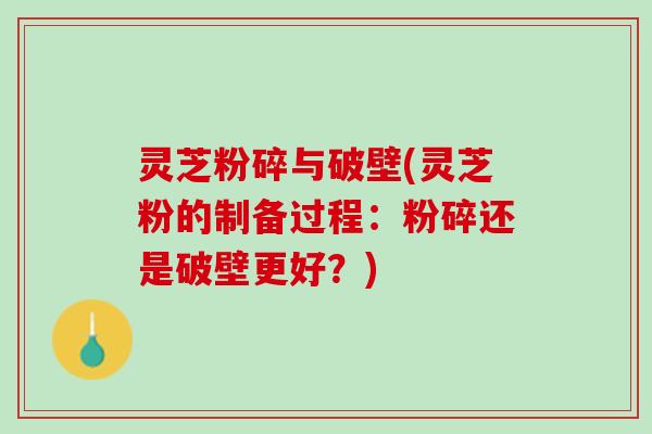 灵芝粉碎与破壁(灵芝粉的制备过程:粉碎还是破壁更好?) 灵芝粉碎与破壁(灵芝粉的制备过程:粉碎还是破壁更好?)