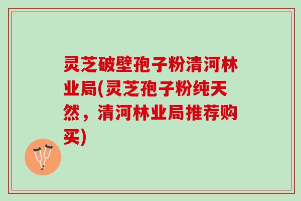 灵芝破壁孢子粉清河林业局(灵芝孢子粉纯天然,清河林业局推荐购买) 灵芝破壁孢子粉清河林业局(灵芝孢子粉纯天然,清河林业局推荐购买)