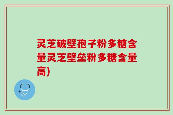 灵芝破壁孢子粉多糖含量灵芝壁垒粉多糖含量高)