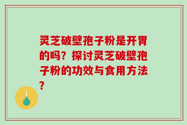 灵芝破壁孢子粉是开胃的吗？探讨灵芝破壁孢子粉的功效与食用方法？