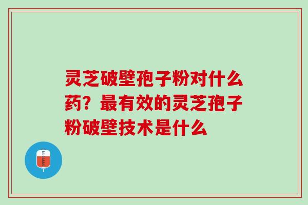 灵芝破壁孢子粉对什么药？最有效的灵芝孢子粉破壁技术是什么
