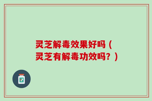 灵芝效果好吗 (灵芝有功效吗？)